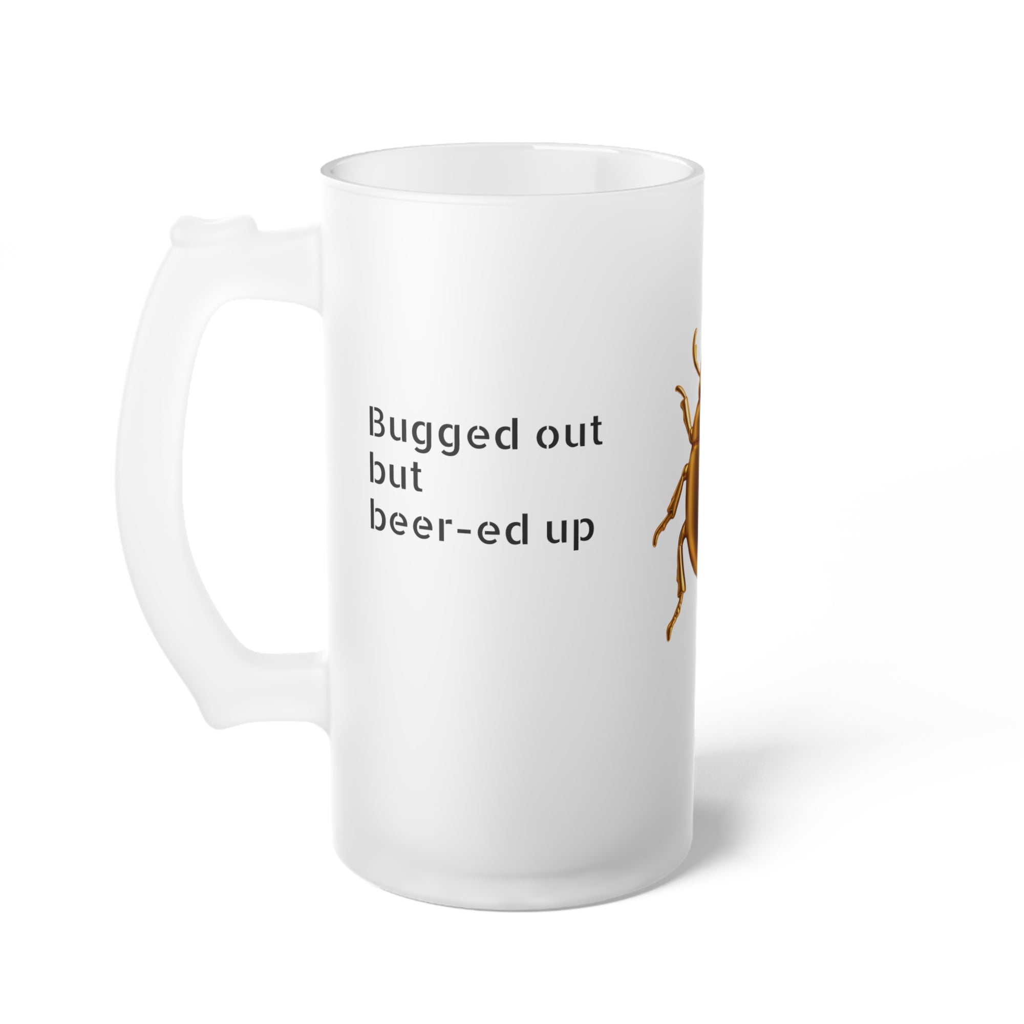 "Bugged out but beer-ed up" Frosted Glass Beer Mug